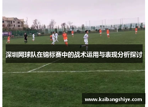 深圳网球队在锦标赛中的战术运用与表现分析探讨