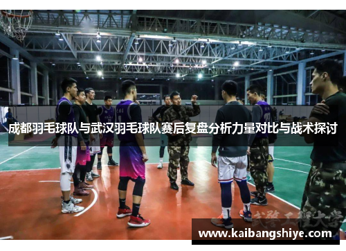 成都羽毛球队与武汉羽毛球队赛后复盘分析力量对比与战术探讨